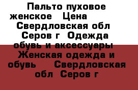 Пальто пуховое женское › Цена ­ 4 000 - Свердловская обл., Серов г. Одежда, обувь и аксессуары » Женская одежда и обувь   . Свердловская обл.,Серов г.